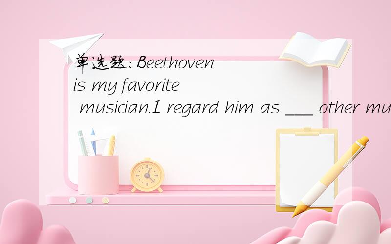 单选题：Beethoven is my favorite musician.I regard him as ___ other musicians.选项:a、superior to b、more superior than c、more superior to d、superior than