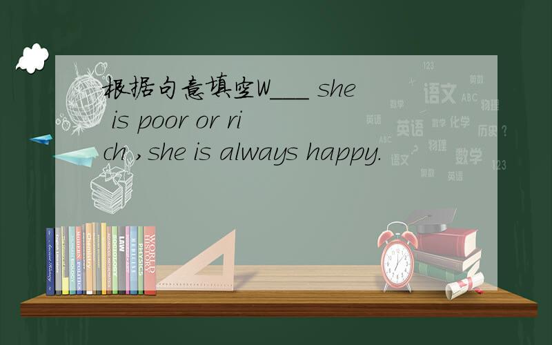 根据句意填空W___ she is poor or rich ,she is always happy.