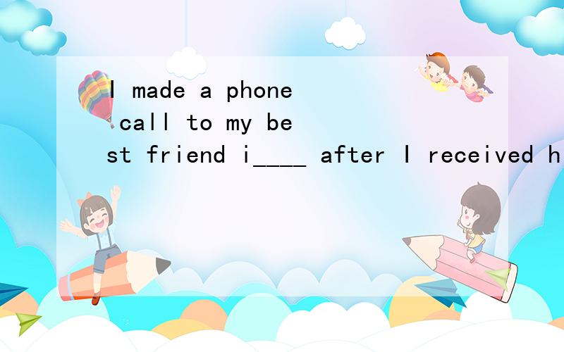 I made a phone call to my best friend i____ after I received his letter
