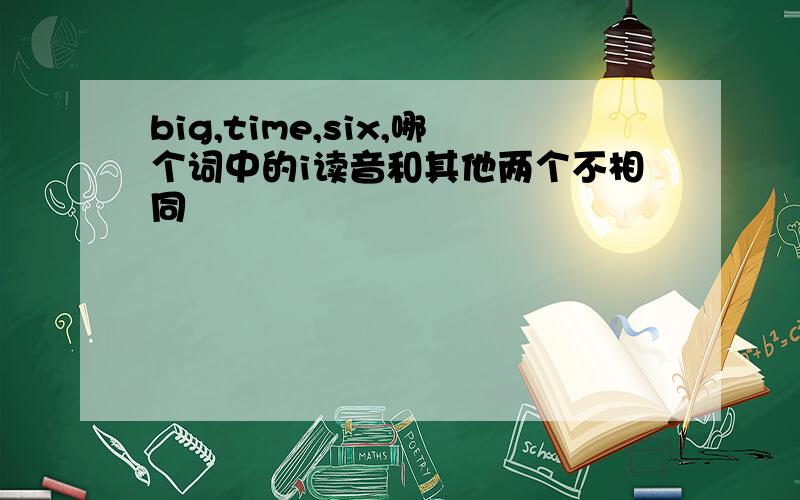 big,time,six,哪个词中的i读音和其他两个不相同