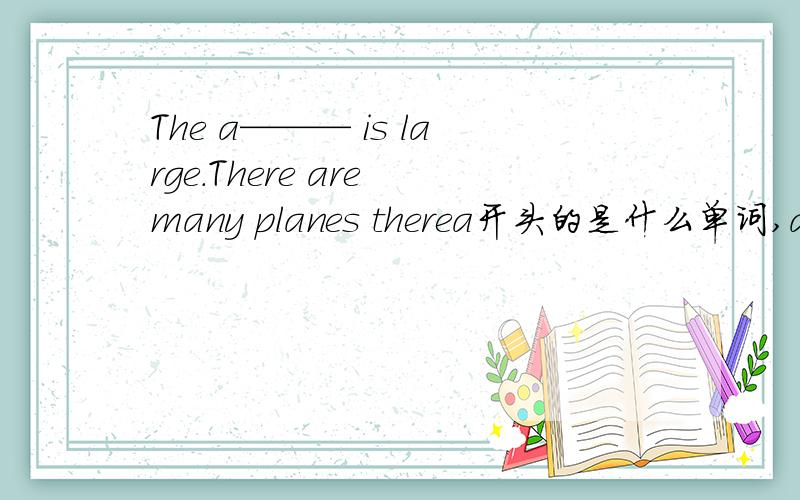 The a——— is large.There are many planes therea开头的是什么单词,a是这个单词的首字母