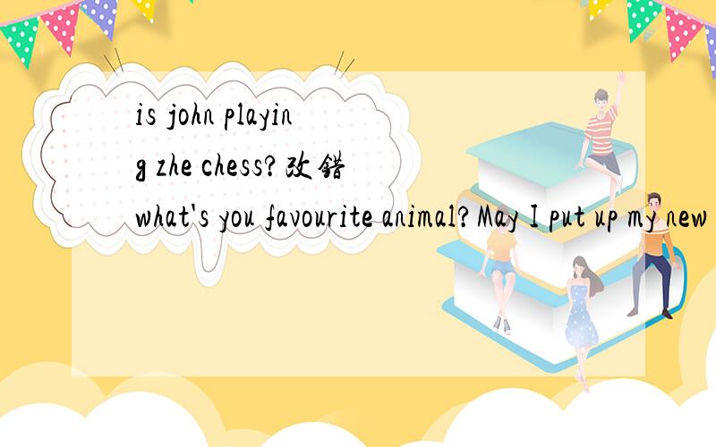 is john playing zhe chess?改错what's you favourite animal?May I put up my new jacket?Zoom,it;s time to bredkfask?