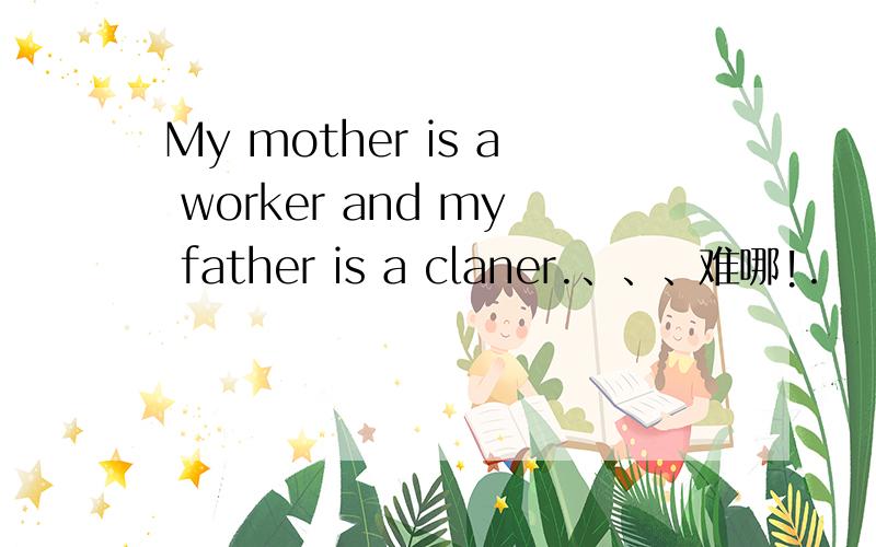 My mother is a worker and my father is a claner.、、、难哪!.