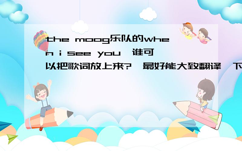 the moog乐队的when i see you,谁可以把歌词放上来?,最好能大致翻译一下 呵呵
