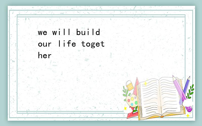 we will build our life together