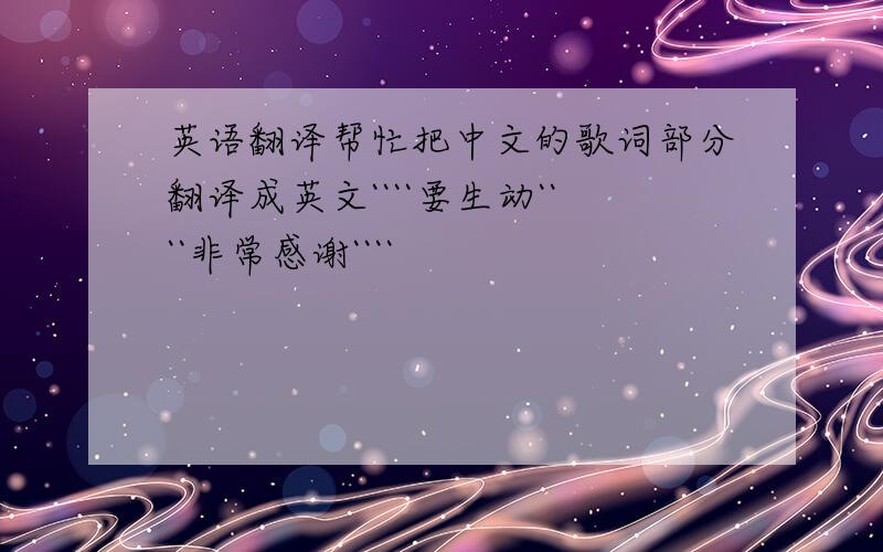 英语翻译帮忙把中文的歌词部分翻译成英文````要生动````非常感谢````