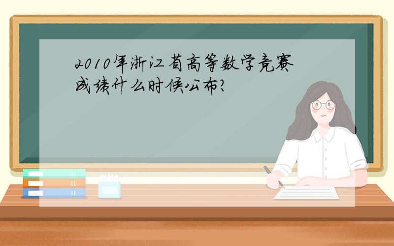2010年浙江省高等数学竞赛成绩什么时候公布?