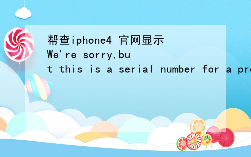 帮查iphone4 官网显示We're sorry,but this is a serial number for a product that has been replaced.当时买的时候能查询到 现在怎么查不到了?