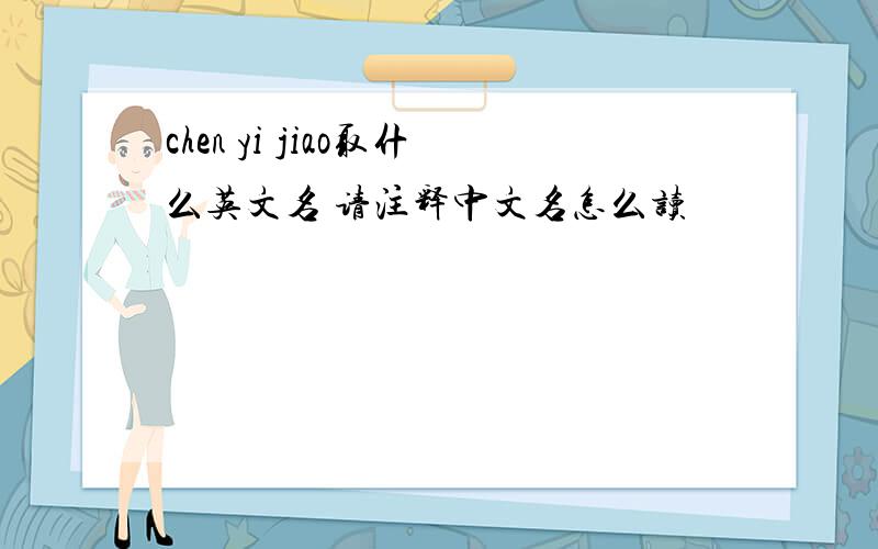 chen yi jiao取什么英文名 请注释中文名怎么读