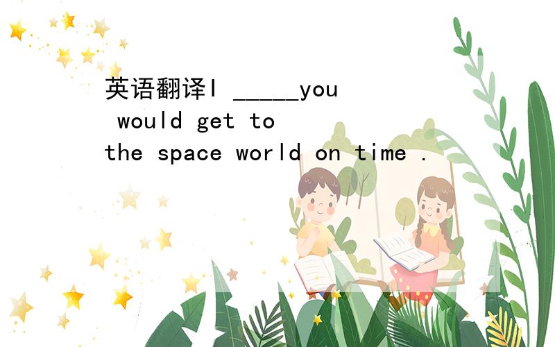 英语翻译I _____you would get to the space world on time .