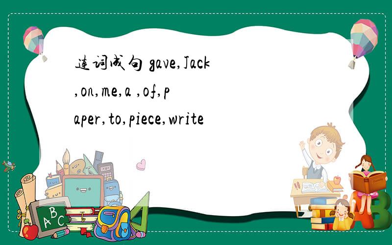 连词成句 gave,Jack,on,me,a ,of,paper,to,piece,write