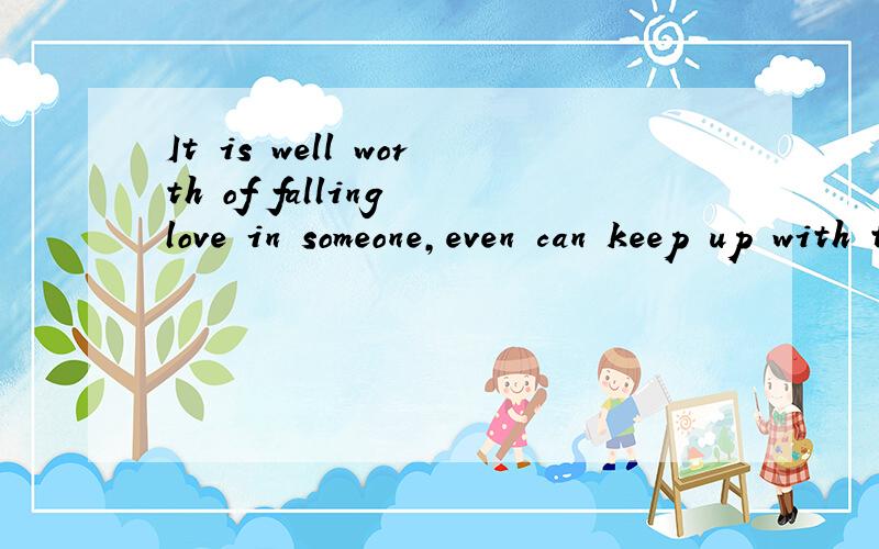 It is well worth of falling love in someone,even can keep up with the unavoidable damage专业人士帮我翻译下