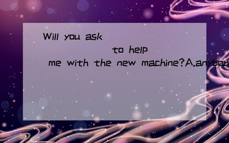 Will you ask _______ to help me with the new machine?A.anybodyB.somebodyC.anyoneD.nobody12.3