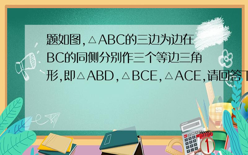 题如图,△ABC的三边为边在BC的同侧分别作三个等边三角形,即△ABD,△BCE,△ACE,请回答下列问题：（1）如图,△ABC的三边为边在BC的同侧分别作三个等边三角形,即△ABD,△BCE,△ACE,请回答下列问题