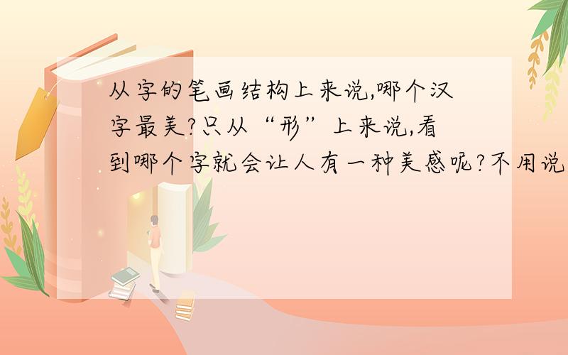 从字的笔画结构上来说,哪个汉字最美?只从“形”上来说,看到哪个字就会让人有一种美感呢?不用说大道理哦 ：P