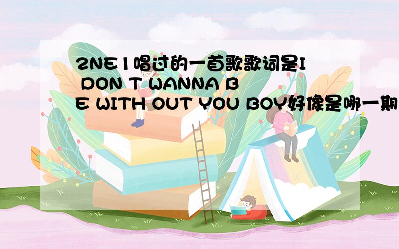 2NE1唱过的一首歌歌词是I DON T WANNA BE WITH OUT YOU BOY好像是哪一期的人气歌谣还是什么的……I DONT WANNA BE WITH OUT YOU BOY