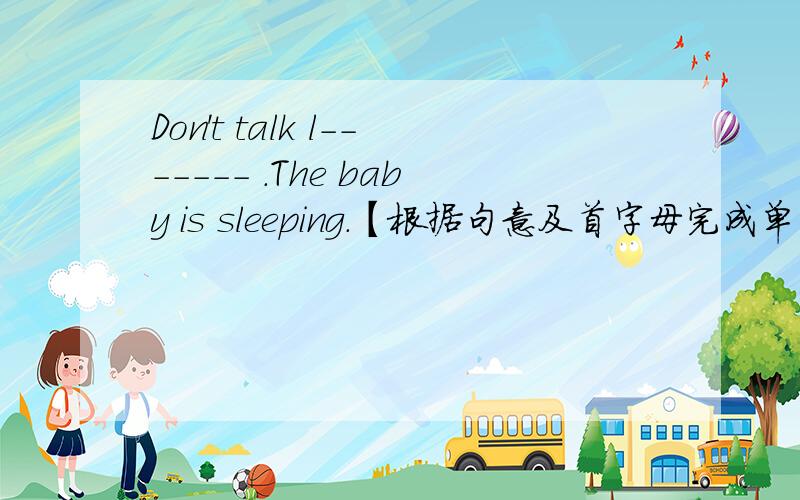 Don't talk l------- .The baby is sleeping.【根据句意及首字母完成单词】