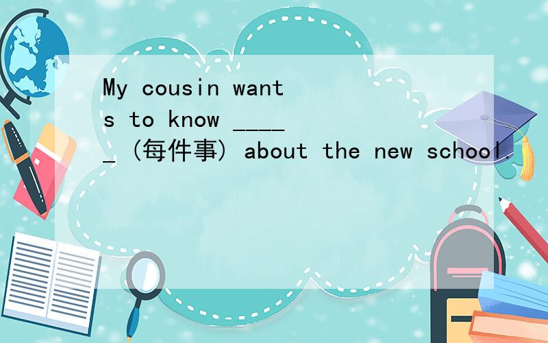 My cousin wants to know _____ (每件事) about the new school.