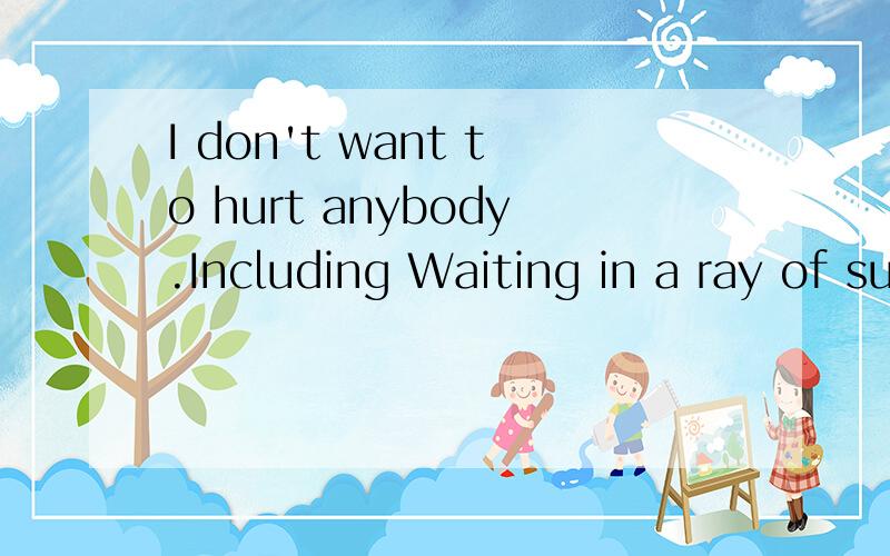 I don't want to hurt anybody.Including Waiting in a ray of sunlight还有这句