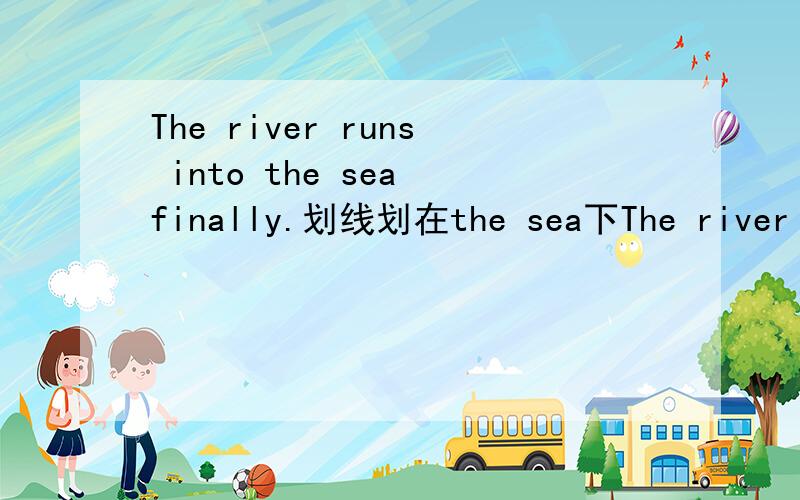 The river runs into the sea finally.划线划在the sea下The river runs into the sea finally.划线划在the sea下面,对划线部分提问