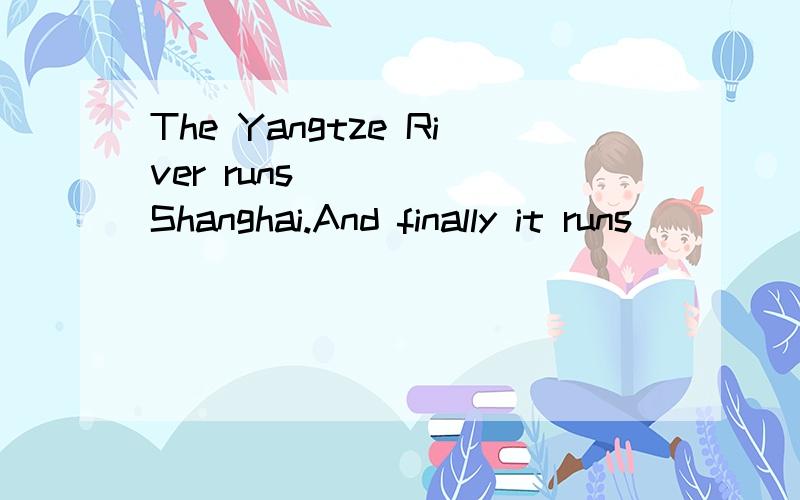 The Yangtze River runs _____Shanghai.And finally it runs ____the sea.