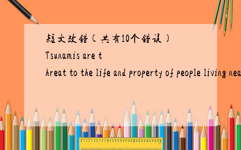 短文改错(共有10个错误) Tsunamis are threat to the life and property of people living nearTsunamis are threat to the life and property of people living near the ocean 1、__For example,in 1992 and 1993,over 2000 people are killed 2、__by tsu