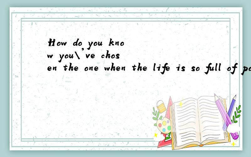 How do you know you\'ve chosen the one when the life is so full of possibilities?