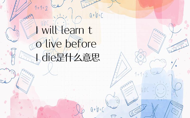 I will learn to live before I die是什么意思