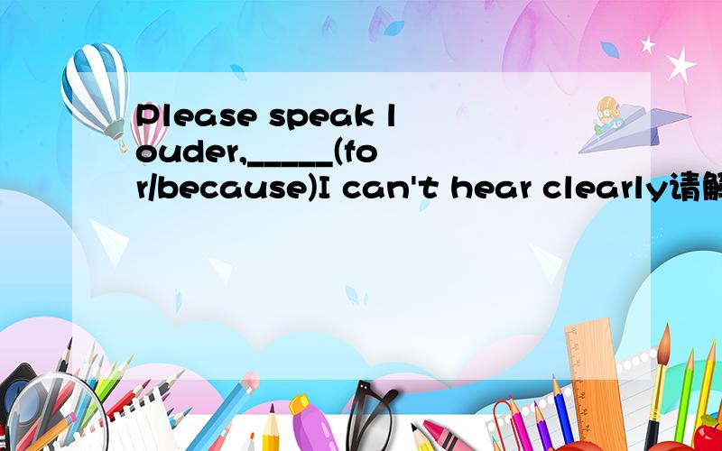 Please speak louder,_____(for/because)I can't hear clearly请解答一下