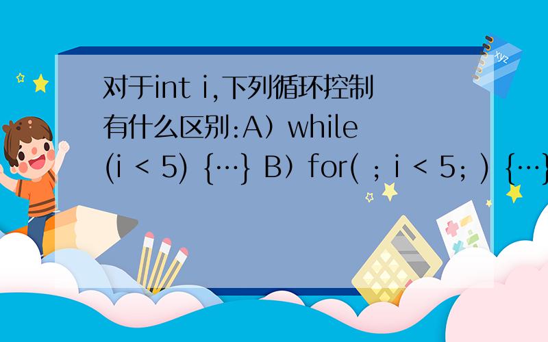 对于int i,下列循环控制有什么区别:A）while (i < 5) {…} B）for( ; i < 5; ) {…} C）do {…}while(i