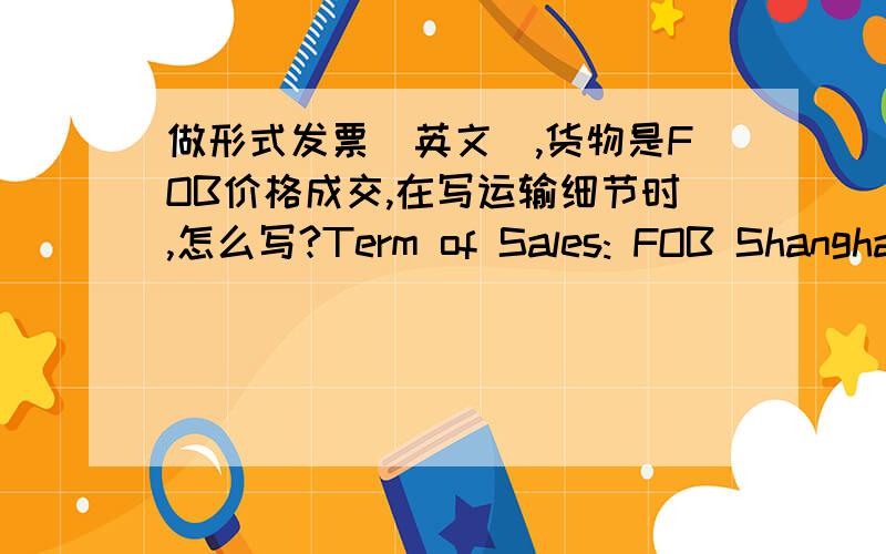 做形式发票（英文）,货物是FOB价格成交,在写运输细节时,怎么写?Term of Sales: FOB Shanghai Port of Loading: Shanghai, ChinaPort of Destination: Cebu, Philippines  目的港这项还用写吗?