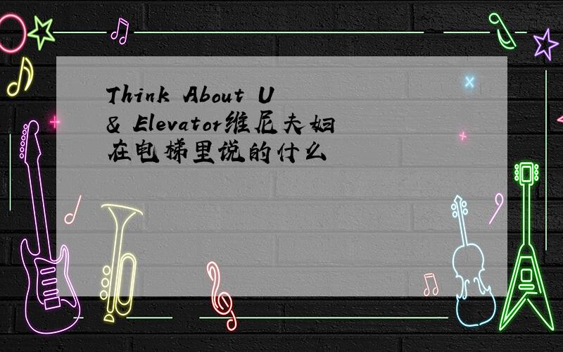 Think About U & Elevator维尼夫妇在电梯里说的什么