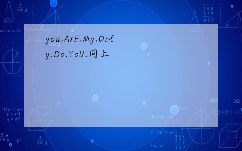 you.ArE.My.Only.Do.YoU.同上