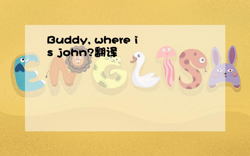 Buddy, where is john?翻译