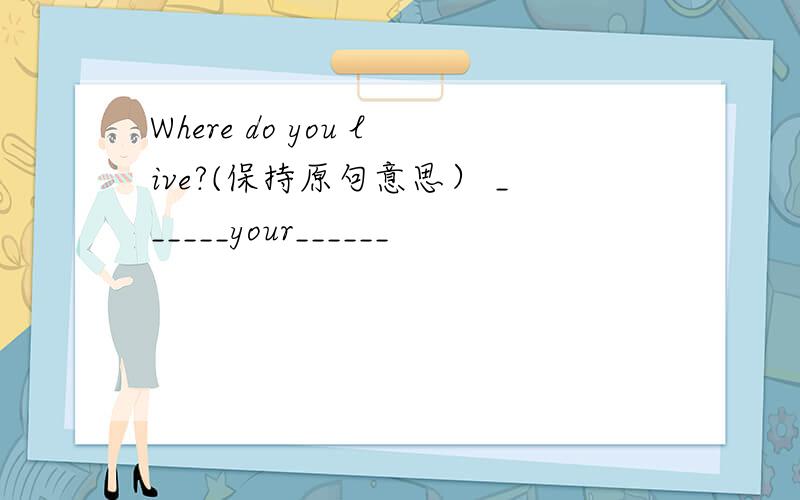 Where do you live?(保持原句意思） ______your______