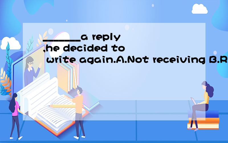 _______a reply,he decided to write again.A.Not receiving B.Receiving not C.Not having received D.Having not received