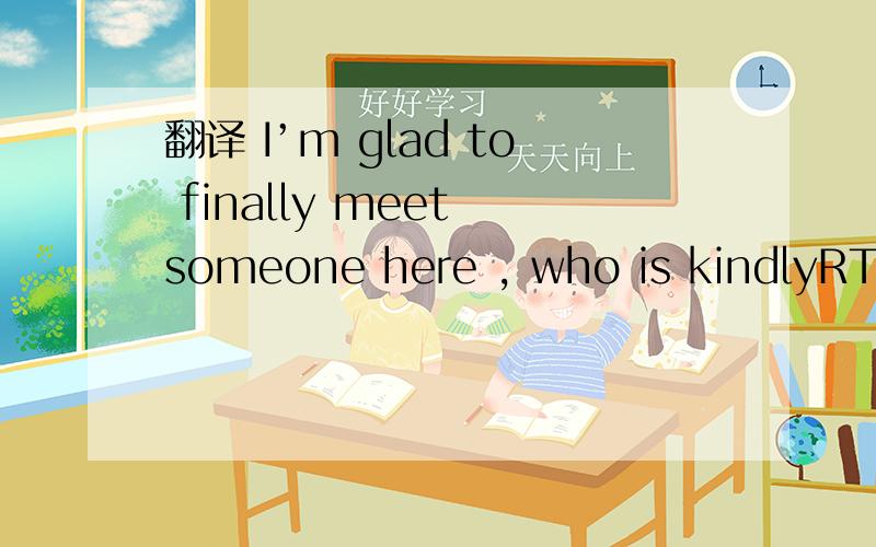 翻译 I’m glad to finally meet someone here , who is kindlyRT