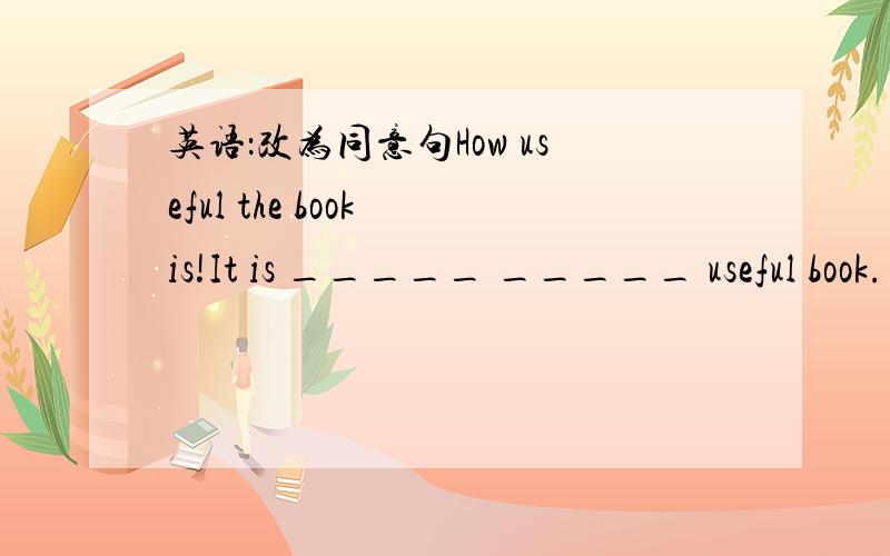 英语：改为同意句How useful the book is!It is _____ _____ useful book.
