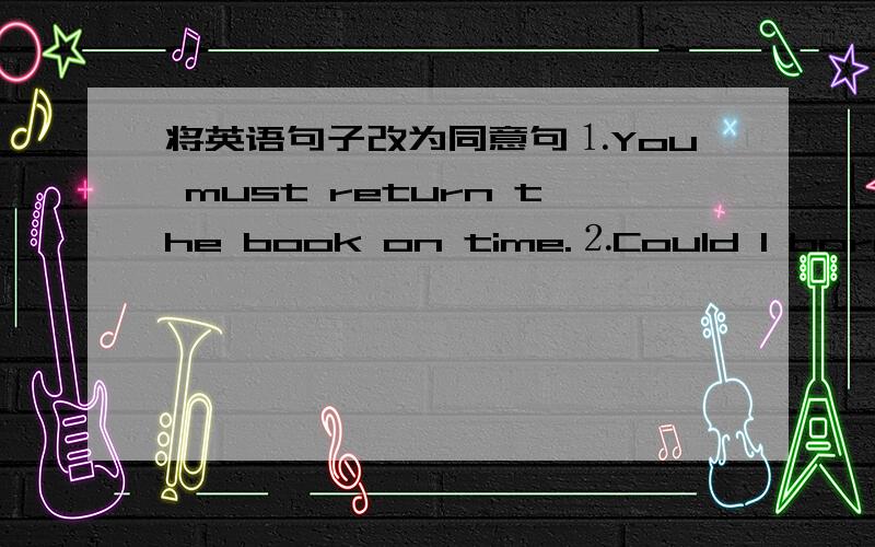 将英语句子改为同意句⒈You must return the book on time.⒉Could I borrow this book?⒊Wait a moment,please.⒋我马上过来．(翻译）前三题是改为同意句