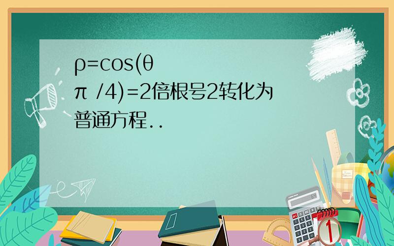 ρ=cos(θ−π /4)=2倍根号2转化为普通方程..