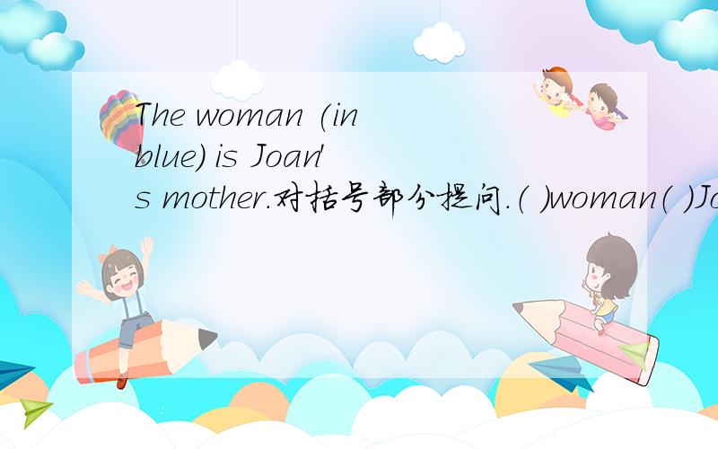 The woman (in blue) is Joan's mother.对括号部分提问.（ ）woman（ ）Joan's mother?一空一词
