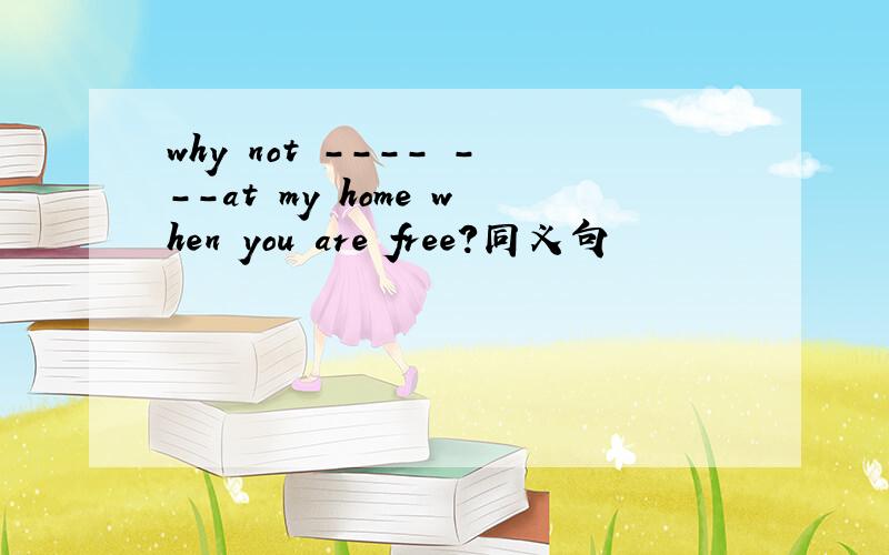 why not ---- ---at my home when you are free?同义句