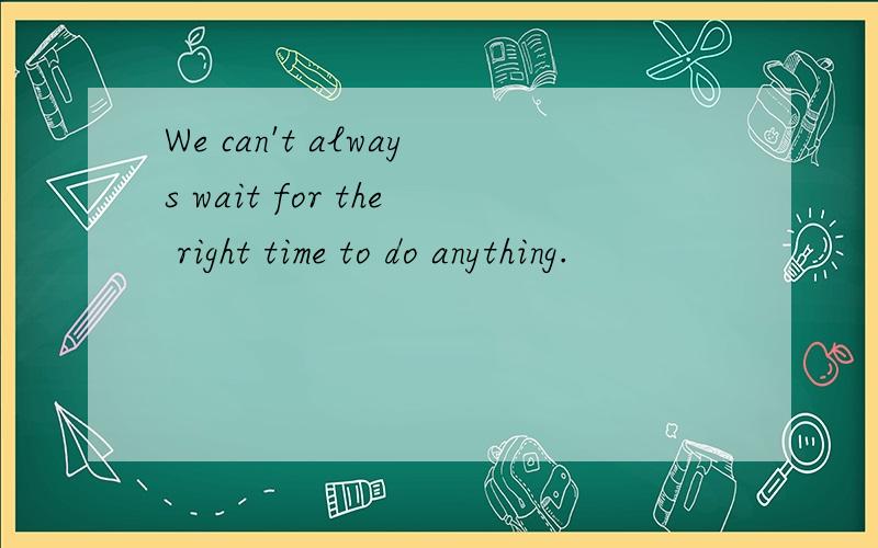 We can't always wait for the right time to do anything.