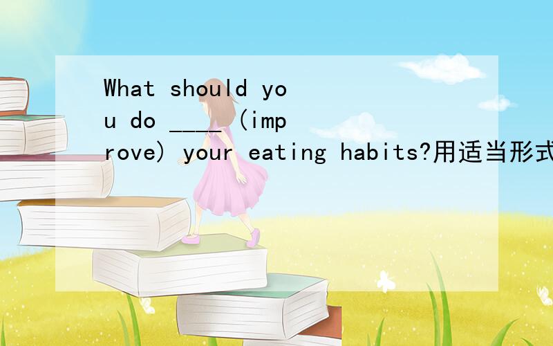 What should you do ____ (improve) your eating habits?用适当形式填空
