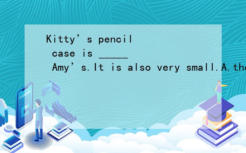 Kitty’s pencil case is _____ Amy’s.It is also very small.A.the same colour as B.the same sizesorry，B.选项应该是 the same size as