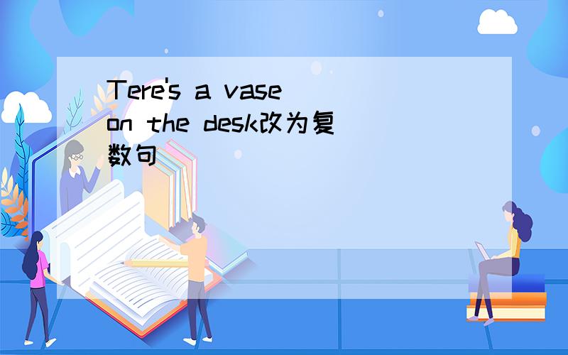 Tere's a vase on the desk改为复数句