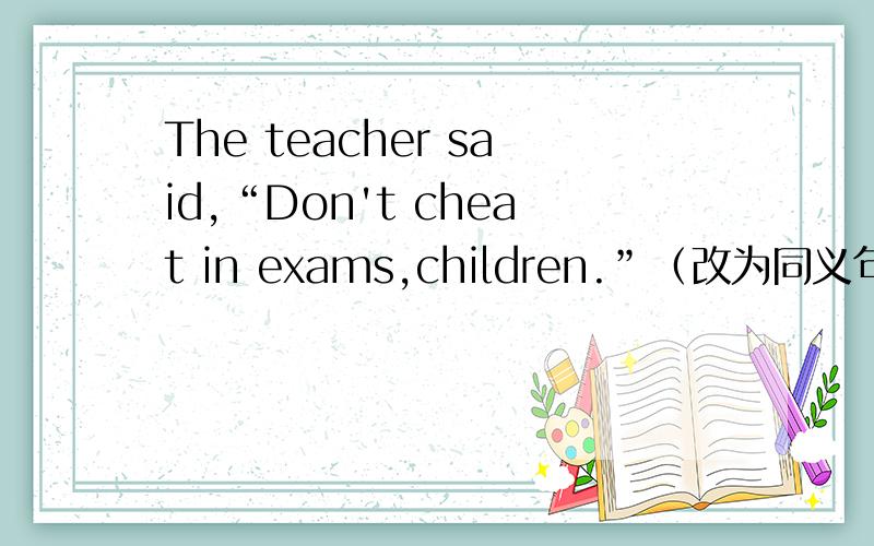 The teacher said,“Don't cheat in exams,children.”（改为同义句）The teacher asked the children _______ _______ cheat in exams.