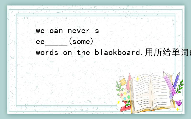 we can never see_____(some) words on the blackboard.用所给单词的适当形式填空.