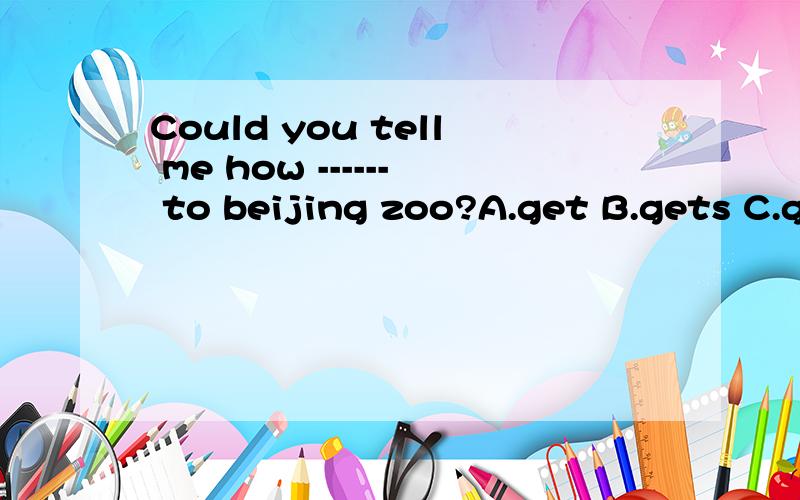 Could you tell me how ------ to beijing zoo?A.get B.gets C.getting D.to get ,字典里查可以说how to do,也可以说how do,到底选A 还是C,A,C有什么区别?