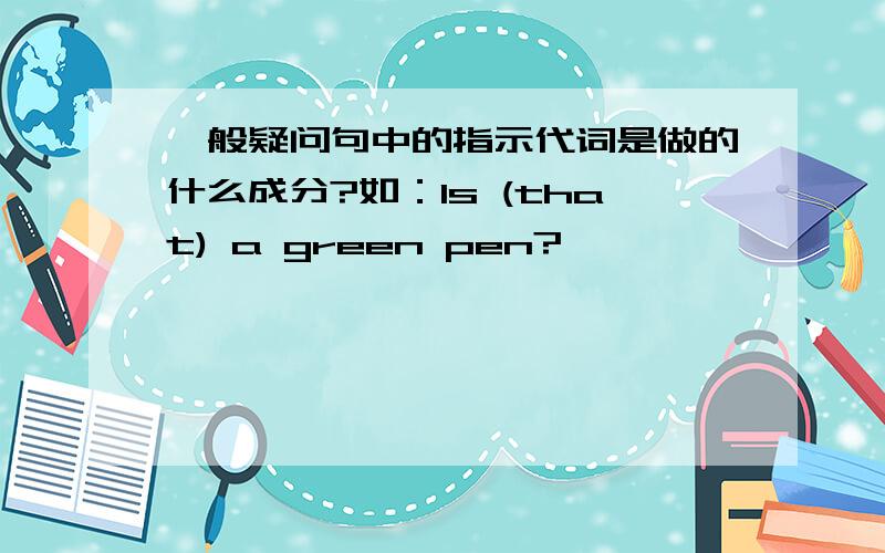 一般疑问句中的指示代词是做的什么成分?如：Is (that) a green pen?